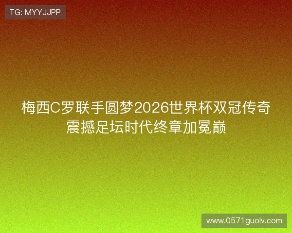 梅西C罗联手圆梦2026世界杯双冠传奇震撼足坛时代终章加冕巅