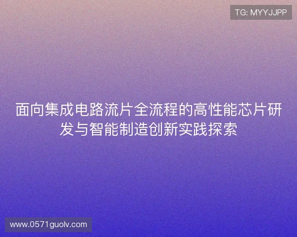 面向集成电路流片全流程的高性能芯片研发与智能制造创新实践探索