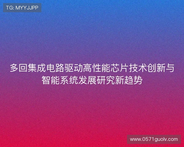 多回集成电路驱动高性能芯片技术创新与智能系统发展研究新趋势